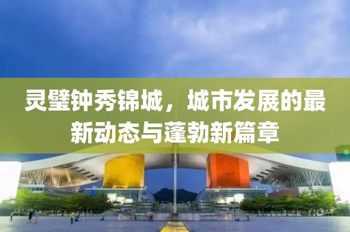 靈璧鐘秀錦城，城市發(fā)展的最新動態(tài)與蓬勃新篇章