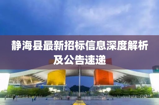 靜?？h最新招標(biāo)信息深度解析及公告速遞