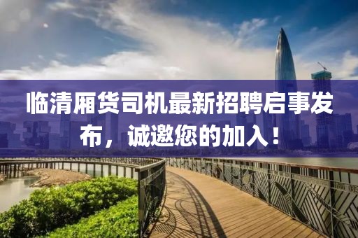 臨清廂貨司機(jī)最新招聘啟事發(fā)布，誠邀您的加入！