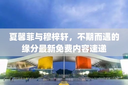夏馨菲與穆梓軒，不期而遇的緣分最新免費內(nèi)容速遞
