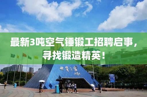 最新3噸空氣錘鍛工招聘啟事，尋找鍛造精英！