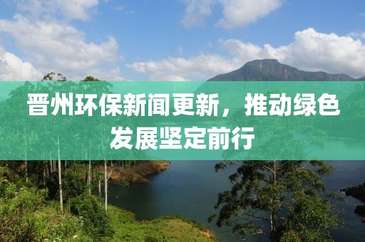 晉州環(huán)保新聞更新，推動(dòng)綠色發(fā)展堅(jiān)定前行