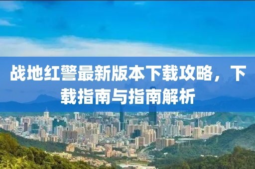 戰(zhàn)地紅警最新版本下載攻略，下載指南與指南解析