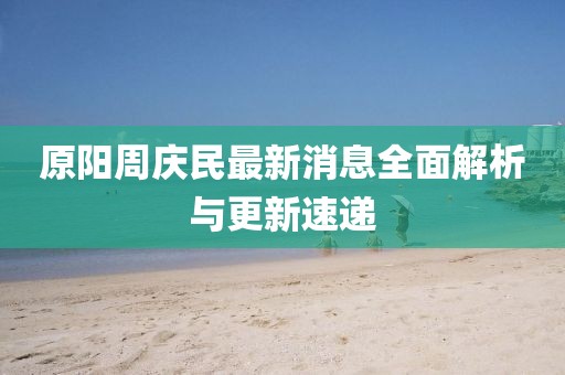 原陽(yáng)周慶民最新消息全面解析與更新速遞