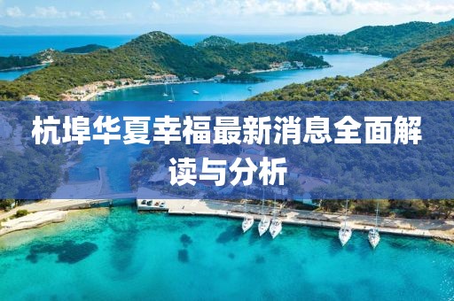 杭埠華夏幸福最新消息全面解讀與分析