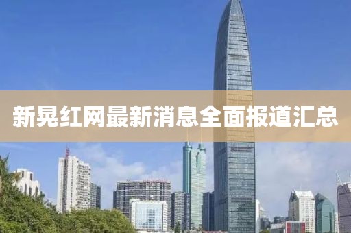 新晃紅網(wǎng)最新消息全面報(bào)道匯總