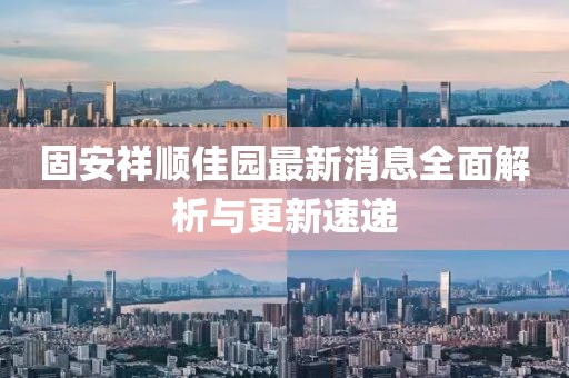 固安祥順佳園最新消息全面解析與更新速遞