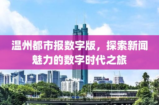 溫州都市報數(shù)字版，探索新聞魅力的數(shù)字時代之旅