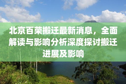 北京百榮搬遷最新消息，全面解讀與影響分析深度探討搬遷進(jìn)展及影響