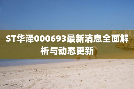 ST華澤000693最新消息全面解析與動態(tài)更新