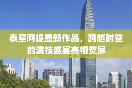 泰星阿提最新作品，跨越時空的演技盛宴亮相熒屏