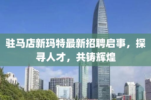 駐馬店新瑪特最新招聘啟事，探尋人才，共鑄輝煌