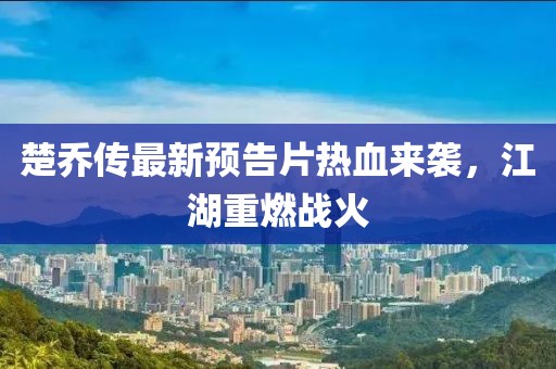 楚喬傳最新預告片熱血來襲，江湖重燃戰(zhàn)火