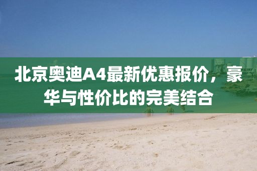 北京奧迪A4最新優(yōu)惠報價，豪華與性價比的完美結(jié)合