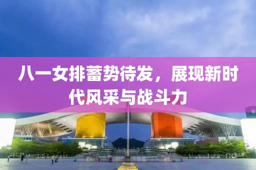 八一女排蓄勢待發(fā)，展現(xiàn)新時代風采與戰(zhàn)斗力