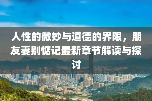 人性的微妙與道德的界限，朋友妻別惦記最新章節(jié)解讀與探討