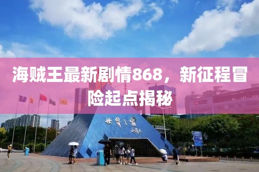 海賊王最新劇情868，新征程冒險起點揭秘