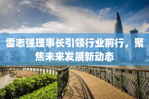雷志強理事長引領行業(yè)前行，聚焦未來發(fā)展新動態(tài)