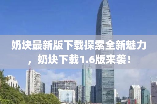 奶塊最新版下載探索全新魅力，奶塊下載1.6版來襲！