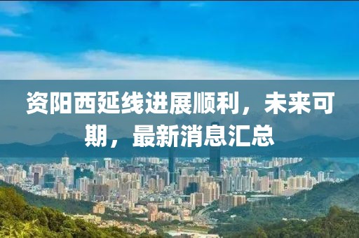資陽(yáng)西延線進(jìn)展順利，未來(lái)可期，最新消息匯總