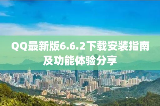 QQ最新版6.6.2下載安裝指南及功能體驗(yàn)分享