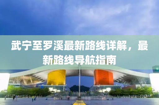 武寧至羅溪最新路線詳解，最新路線導(dǎo)航指南