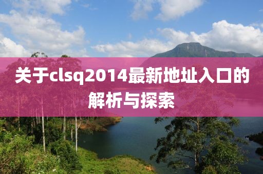 關(guān)于clsq2014最新地址入口的解析與探索