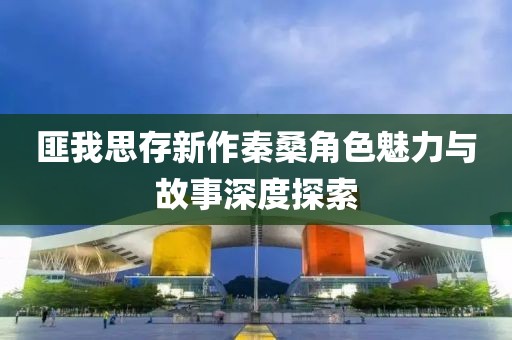 匪我思存新作秦桑角色魅力與故事深度探索
