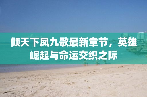 傾天下鳳九歌最新章節(jié)，英雄崛起與命運(yùn)交織之際