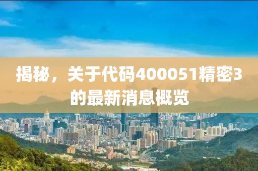 揭秘，關于代碼400051精密3的最新消息概覽