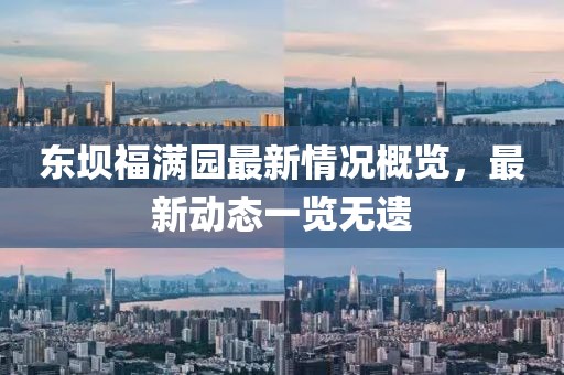 東壩福滿園最新情況概覽，最新動態(tài)一覽無遺