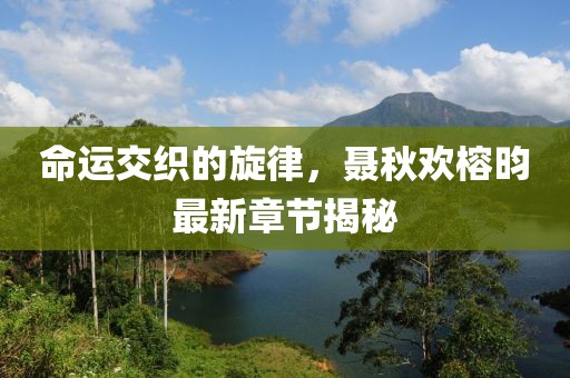命運(yùn)交織的旋律，聶秋歡榕昀最新章節(jié)揭秘