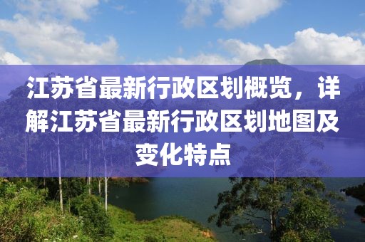 江蘇省最新行政區(qū)劃概覽，詳解江蘇省最新行政區(qū)劃地圖及變化特點