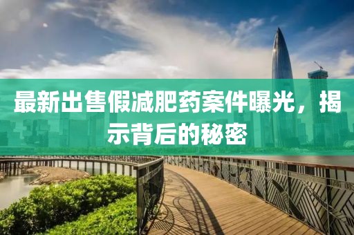 最新出售假減肥藥案件曝光，揭示背后的秘密