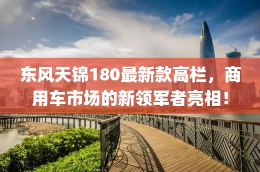 東風(fēng)天錦180最新款高欄，商用車(chē)市場(chǎng)的新領(lǐng)軍者亮相！