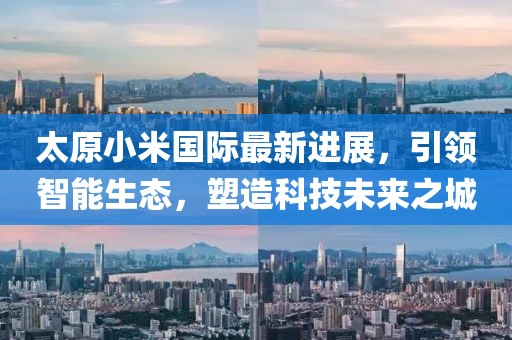 太原小米國(guó)際最新進(jìn)展，引領(lǐng)智能生態(tài)，塑造科技未來(lái)之城