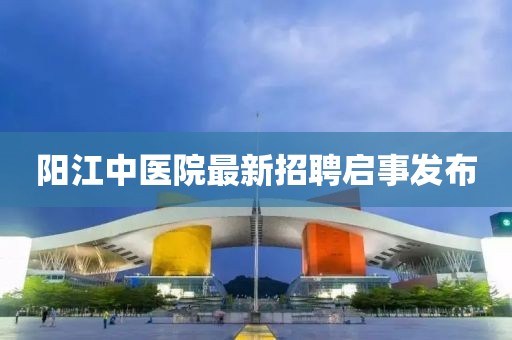 陽江中醫(yī)院最新招聘啟事發(fā)布