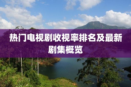 熱門電視劇收視率排名及最新劇集概覽