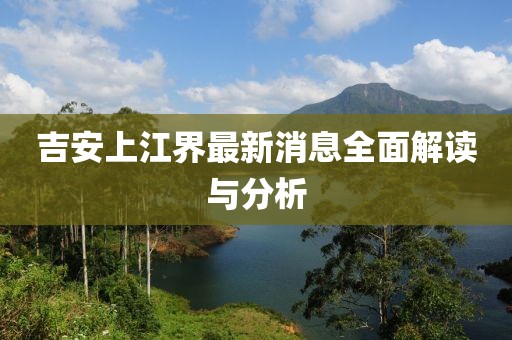 吉安上江界最新消息全面解讀與分析
