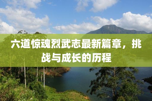 六道驚魂烈武志最新篇章，挑戰(zhàn)與成長的歷程