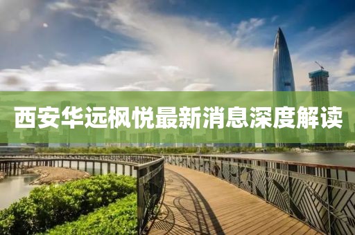 西安華遠(yuǎn)楓悅最新消息深度解讀