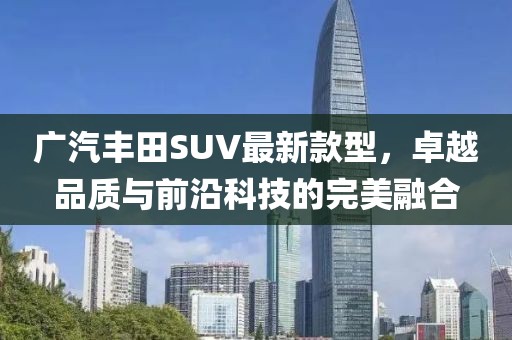 廣汽豐田SUV最新款型，卓越品質(zhì)與前沿科技的完美融合