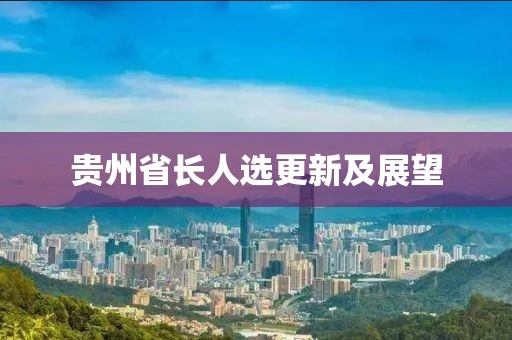 貴州省長(zhǎng)人選更新及展望