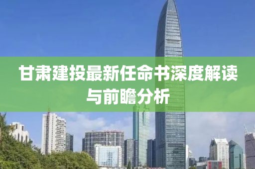 甘肅建投最新任命書深度解讀與前瞻分析
