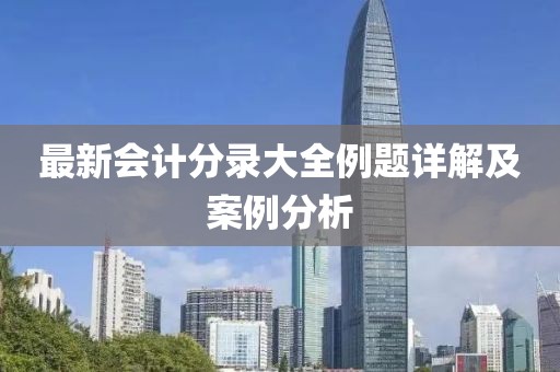 最新會(huì)計(jì)分錄大全例題詳解及案例分析