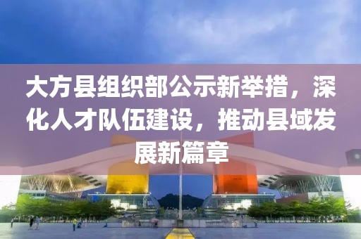 大方縣組織部公示新舉措，深化人才隊(duì)伍建設(shè)，推動(dòng)縣域發(fā)展新篇章