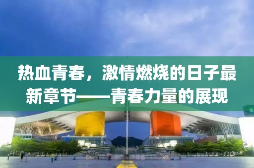 熱血青春，激情燃燒的日子最新章節(jié)——青春力量的展現(xiàn)