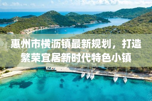惠州市橫瀝鎮(zhèn)最新規(guī)劃，打造繁榮宜居新時代特色小鎮(zhèn)