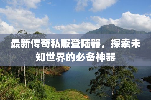 最新傳奇私服登陸器，探索未知世界的必備神器
