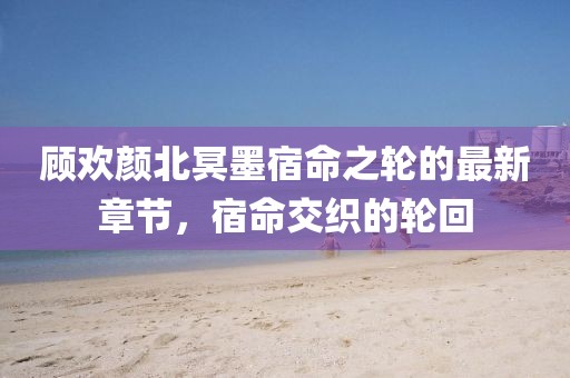 顧歡顏北冥墨宿命之輪的最新章節(jié)，宿命交織的輪回